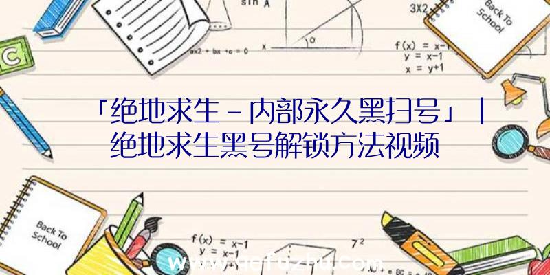 「绝地求生-内部永久黑扫号」|绝地求生黑号解锁方法视频